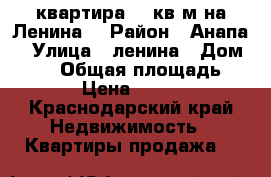 квартира 46 кв м на Ленина  › Район ­ Анапа  › Улица ­ ленина › Дом ­ 175 › Общая площадь ­ 46 › Цена ­ 2 750 - Краснодарский край Недвижимость » Квартиры продажа   